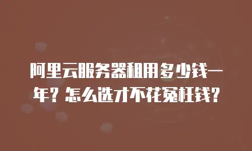 阿里云服务器租用多少钱一年？怎么选才不花冤枉钱？