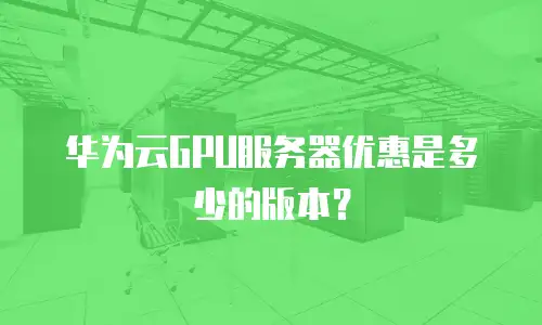 华为云GPU服务器优惠是多少的版本？