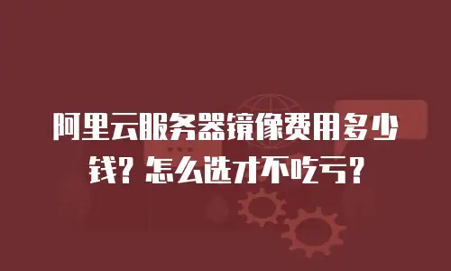 阿里云服务器镜像费用多少钱？怎么选才不吃亏？