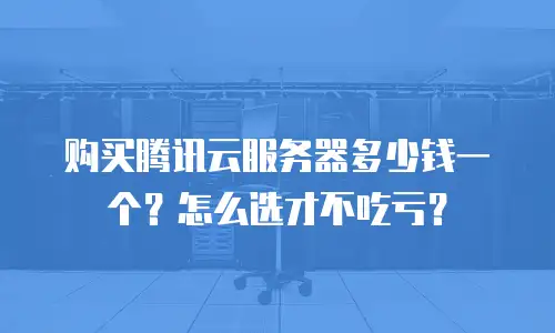 购买腾讯云服务器多少钱一个？怎么选才不吃亏？