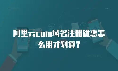 阿里云com域名注册优惠怎么用才划算？