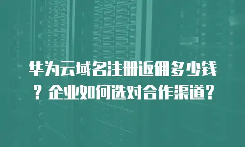 华为云域名注册返佣多少钱？企业如何选对合作渠道？