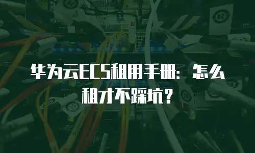 华为云ECS租用手册：怎么租才不踩坑？
