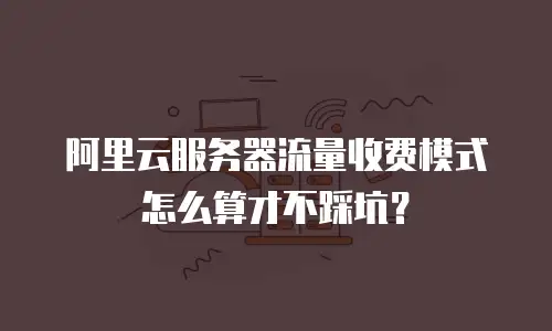 阿里云服务器流量收费模式怎么算才不踩坑？