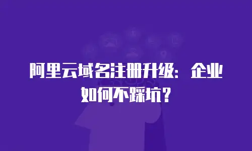 阿里云域名注册升级：企业如何不踩坑？