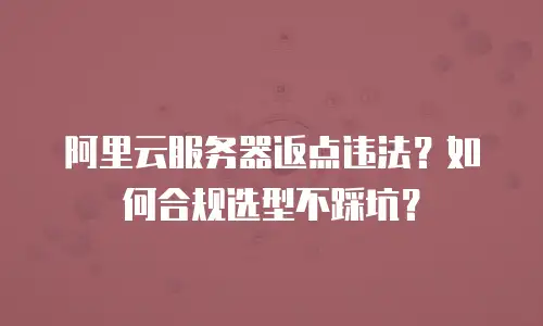 阿里云服务器返点违法？如何合规选型不踩坑？
