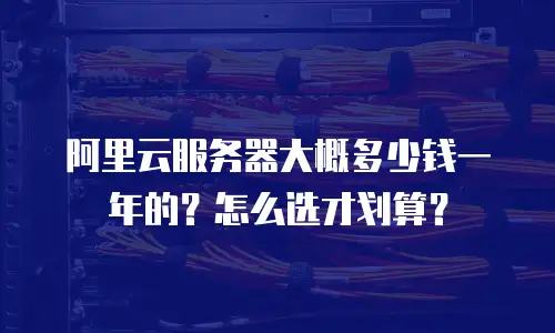 阿里云服务器大概多少钱一年的？怎么选才划算？