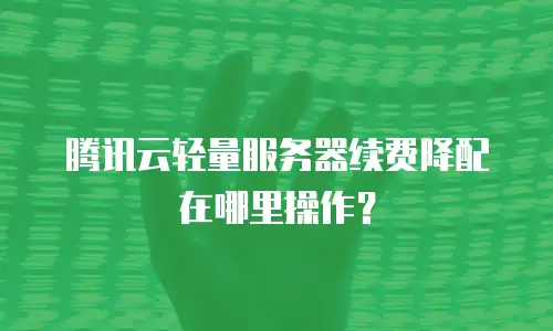 腾讯云轻量服务器续费降配在哪里操作？