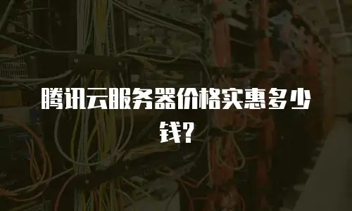 腾讯云服务器价格实惠多少钱？