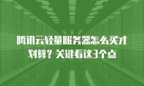 腾讯云轻量服务器怎么买才划算？关键看这3个点