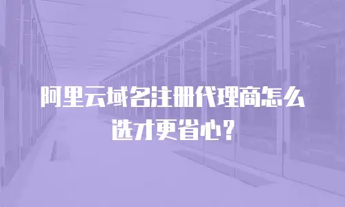 阿里云域名注册代理商怎么选才更省心？