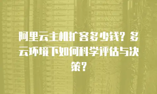 阿里云主机扩容多少钱？多云环境下如何科学评估与决策？
