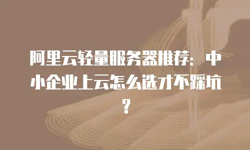 阿里云轻量服务器推荐：中小企业上云怎么选才不踩坑？