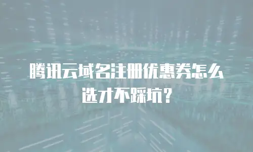 腾讯云域名注册优惠券怎么选才不踩坑？