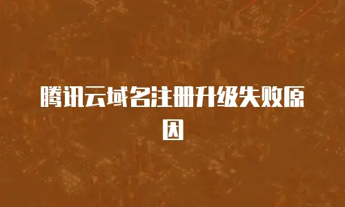 腾讯云域名注册升级失败原因