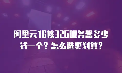 阿里云16核32G服务器多少钱一个？怎么选更划算？