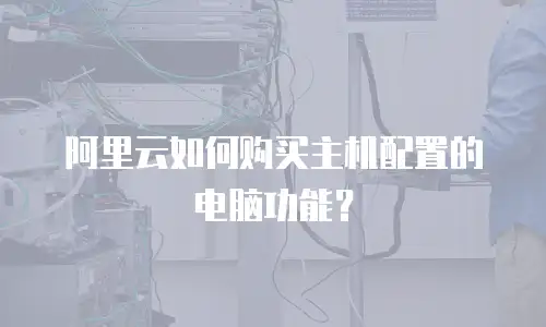 阿里云如何购买主机配置的电脑功能？