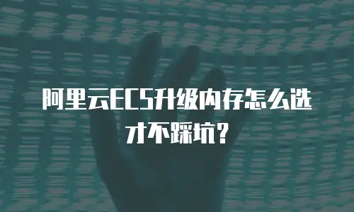 阿里云ECS升级内存怎么选才不踩坑？