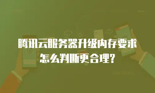 腾讯云服务器升级内存要求怎么判断更合理？