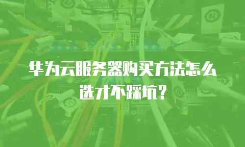 华为云服务器购买方法怎么选才不踩坑？