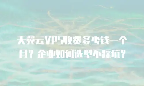 天翼云VPS收费多少钱一个月？企业如何选型不踩坑？