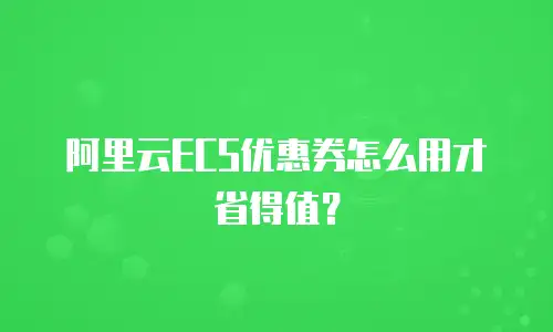 阿里云ECS优惠券怎么用才省得值？