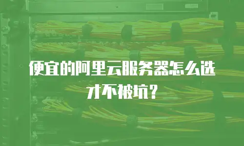 便宜的阿里云服务器怎么选才不被坑？