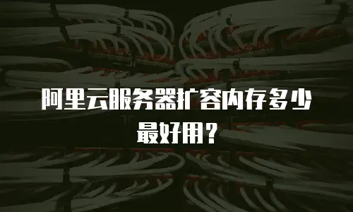 阿里云服务器扩容内存多少最好用？