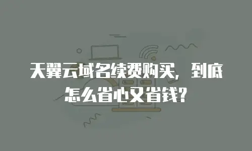 天翼云域名续费购买，到底怎么省心又省钱？