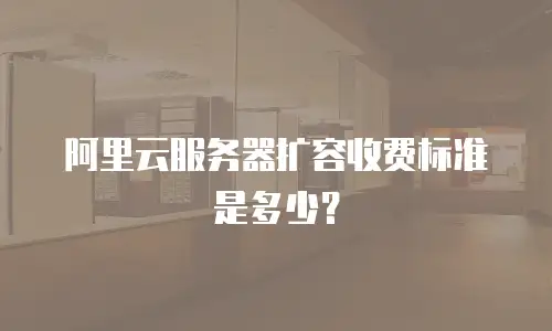 阿里云服务器扩容收费标准是多少？