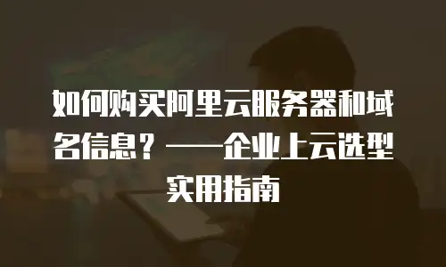 如何购买阿里云服务器和域名信息？&mdash;&mdash;企业上云选型实用指南