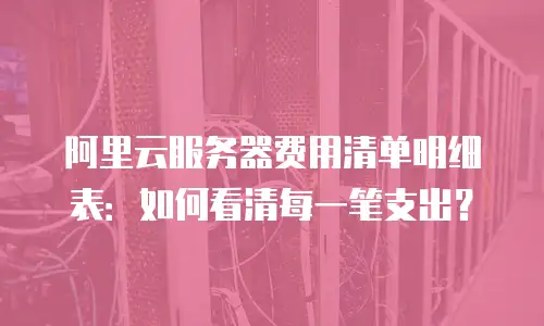 阿里云服务器费用清单明细表：如何看清每一笔支出？