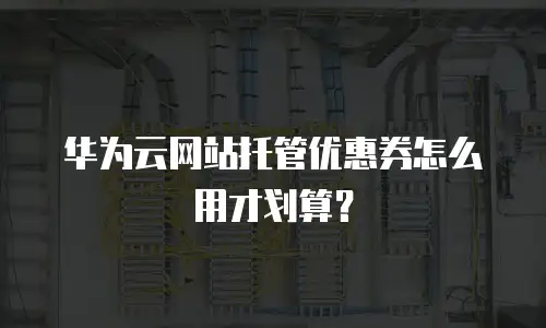 华为云网站托管优惠券怎么用才划算？