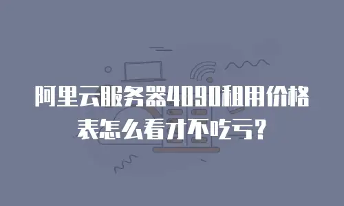 阿里云服务器4090租用价格表怎么看才不吃亏？