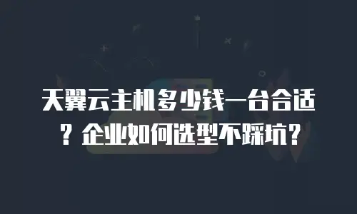 天翼云主机多少钱一台合适？企业如何选型不踩坑？