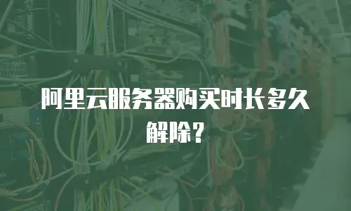 阿里云服务器购买时长多久解除？
