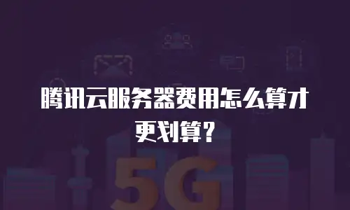 腾讯云服务器费用怎么算才更划算？