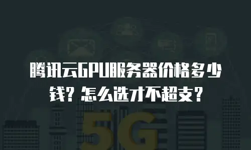 腾讯云GPU服务器价格多少钱？怎么选才不超支？