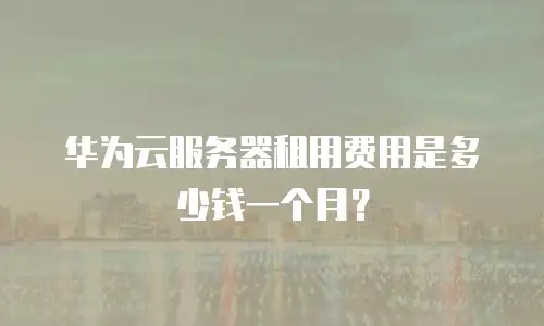 华为云服务器租用费用是多少钱一个月？