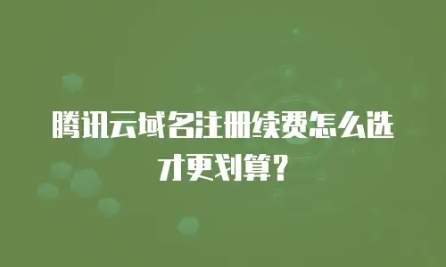 腾讯云域名注册续费怎么选才更划算？