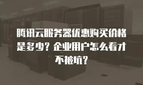 腾讯云服务器优惠购买价格是多少？企业用户怎么看才不被坑？