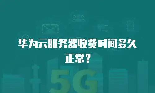 华为云服务器收费时间多久正常？