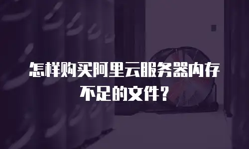 怎样购买阿里云服务器内存不足的文件？