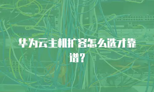 华为云主机扩容怎么选才靠谱？