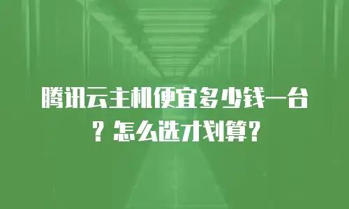 腾讯云主机便宜多少钱一台？怎么选才划算？