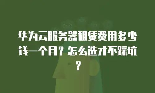 华为云服务器租赁费用多少钱一个月？怎么选才不踩坑？