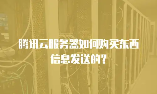 腾讯云服务器如何购买东西信息发送的？