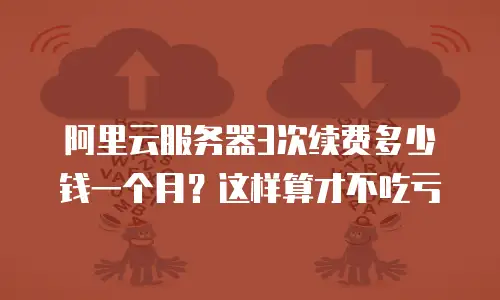 阿里云服务器3次续费多少钱一个月？这样算才不吃亏