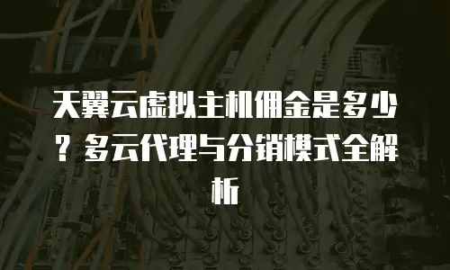 天翼云虚拟主机佣金是多少？多云代理与分销模式全解析