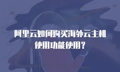 阿里云如何购买海外云主机使用功能使用？